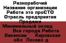 Разнорабочий › Название организации ­ Работа-это проСТО › Отрасль предприятия ­ Продажи › Минимальный оклад ­ 14 400 - Все города Работа » Вакансии   . Кировская обл.,Лосево д.